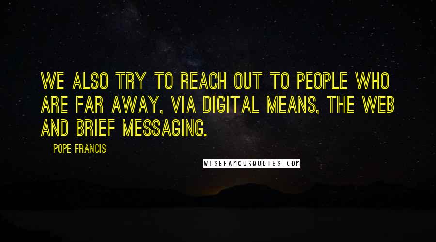 Pope Francis Quotes: We also try to reach out to people who are far away, via digital means, the web and brief messaging.
