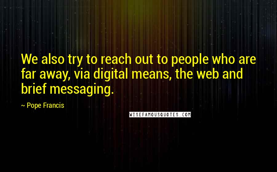 Pope Francis Quotes: We also try to reach out to people who are far away, via digital means, the web and brief messaging.