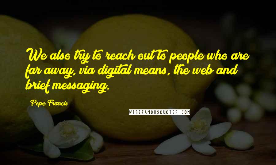 Pope Francis Quotes: We also try to reach out to people who are far away, via digital means, the web and brief messaging.