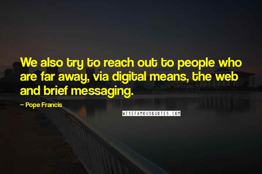 Pope Francis Quotes: We also try to reach out to people who are far away, via digital means, the web and brief messaging.