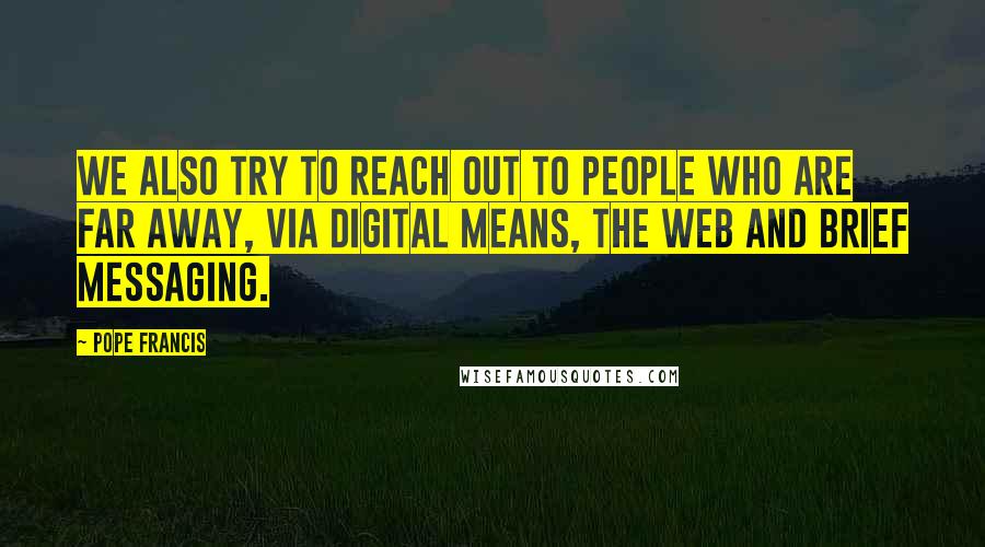 Pope Francis Quotes: We also try to reach out to people who are far away, via digital means, the web and brief messaging.