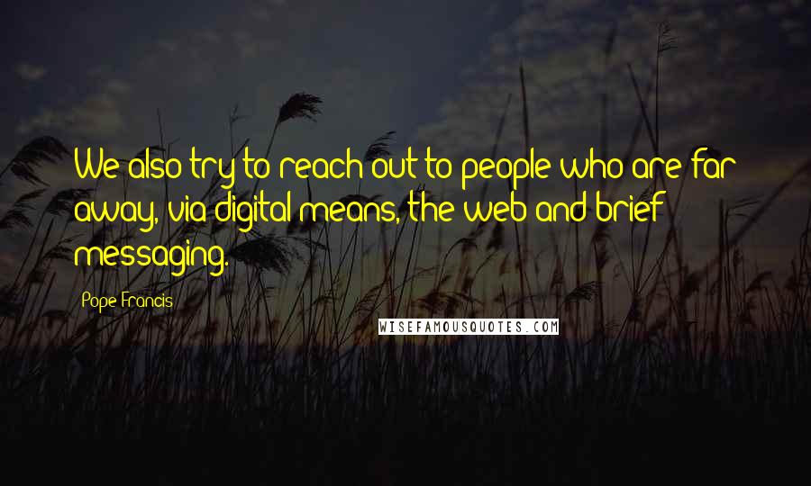 Pope Francis Quotes: We also try to reach out to people who are far away, via digital means, the web and brief messaging.