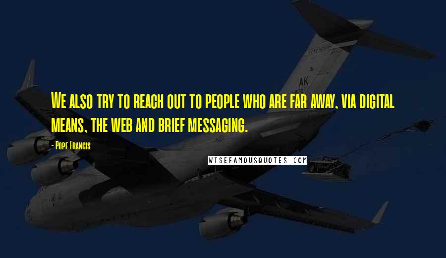 Pope Francis Quotes: We also try to reach out to people who are far away, via digital means, the web and brief messaging.