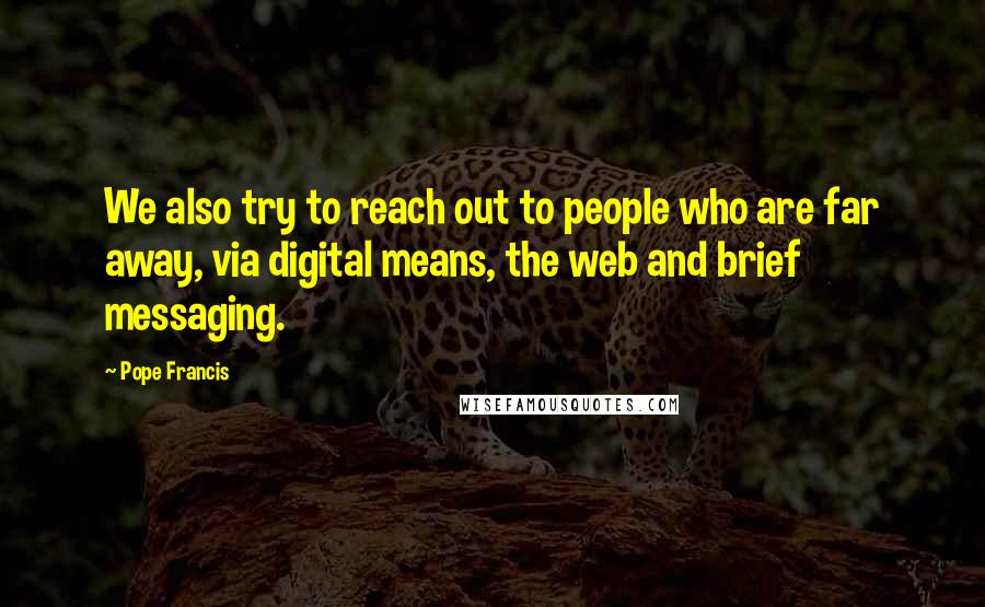 Pope Francis Quotes: We also try to reach out to people who are far away, via digital means, the web and brief messaging.