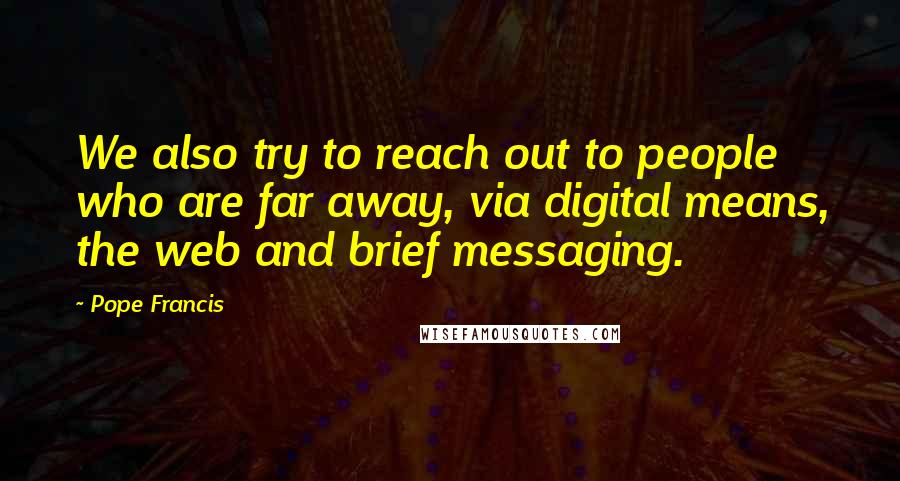 Pope Francis Quotes: We also try to reach out to people who are far away, via digital means, the web and brief messaging.