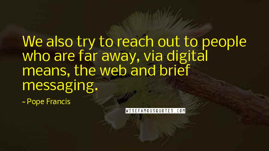 Pope Francis Quotes: We also try to reach out to people who are far away, via digital means, the web and brief messaging.