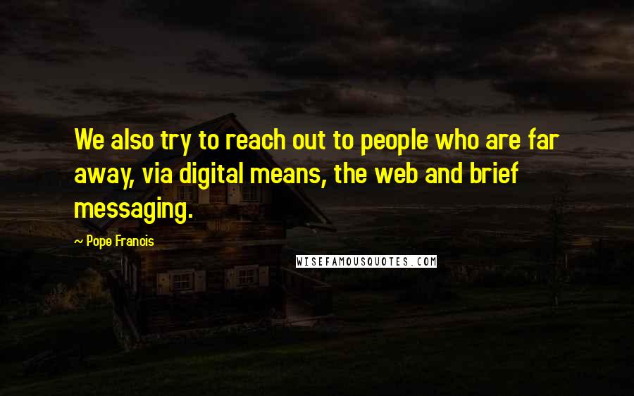 Pope Francis Quotes: We also try to reach out to people who are far away, via digital means, the web and brief messaging.