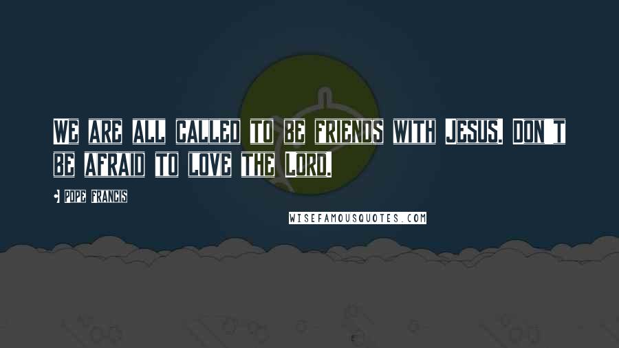 Pope Francis Quotes: We are all called to be friends with Jesus. Don't be afraid to love the Lord.