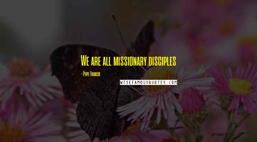Pope Francis Quotes: We are all missionary disciples