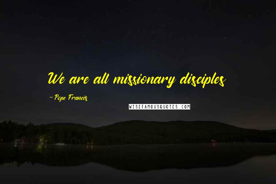 Pope Francis Quotes: We are all missionary disciples