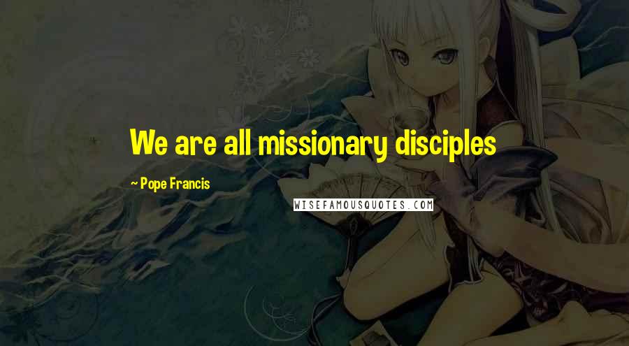 Pope Francis Quotes: We are all missionary disciples