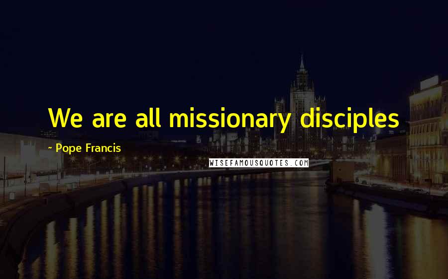 Pope Francis Quotes: We are all missionary disciples
