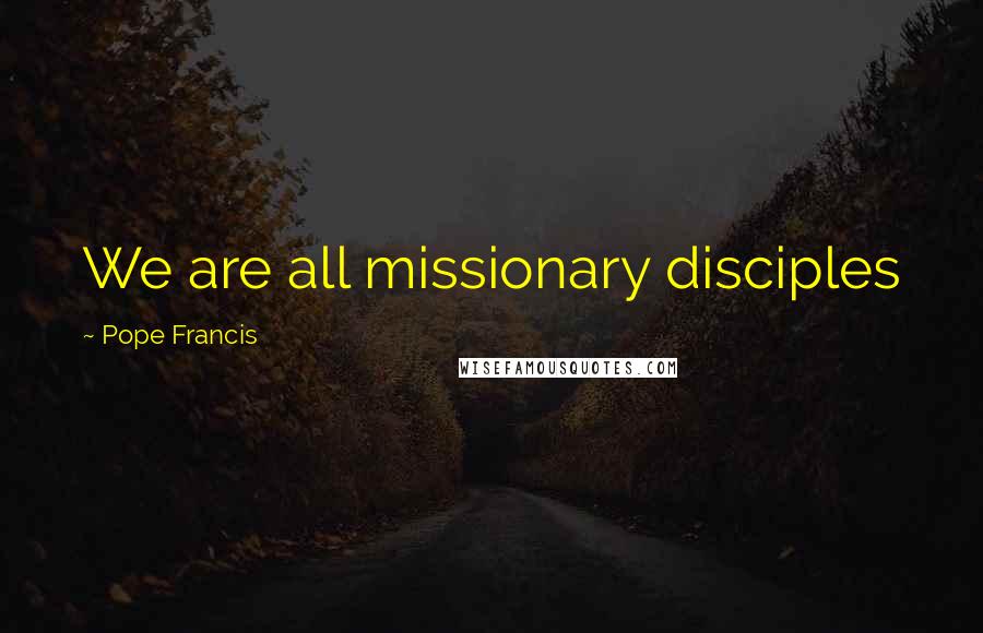 Pope Francis Quotes: We are all missionary disciples