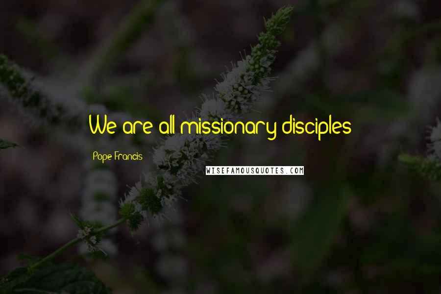 Pope Francis Quotes: We are all missionary disciples
