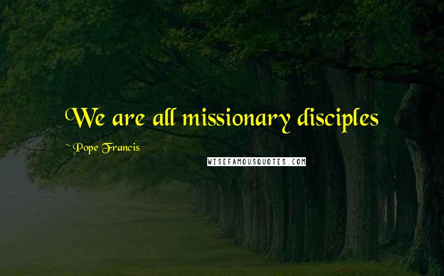 Pope Francis Quotes: We are all missionary disciples