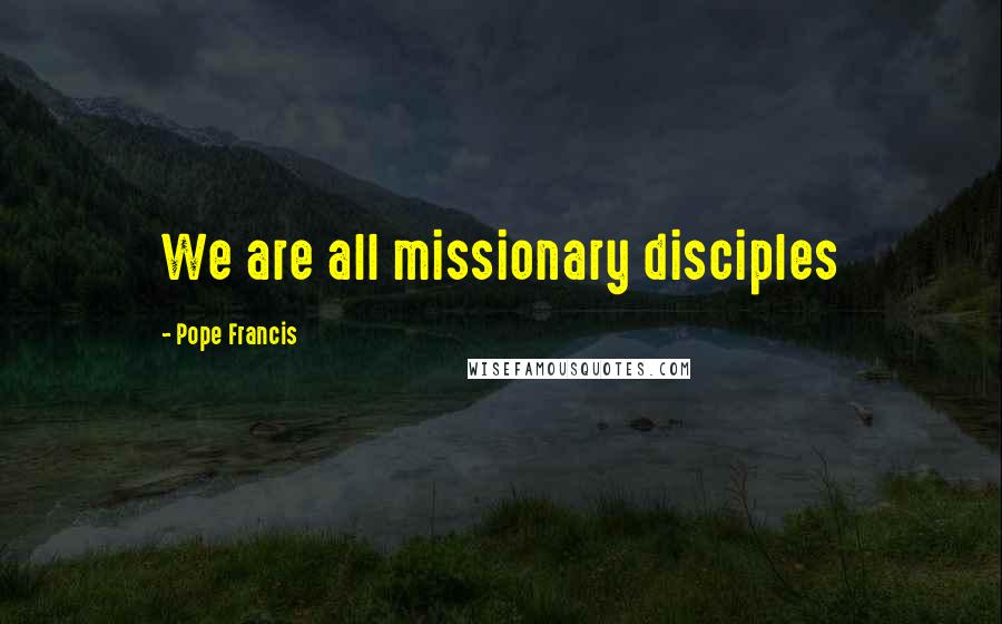 Pope Francis Quotes: We are all missionary disciples