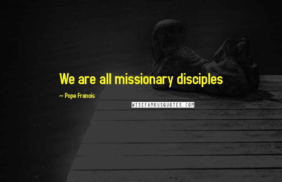 Pope Francis Quotes: We are all missionary disciples