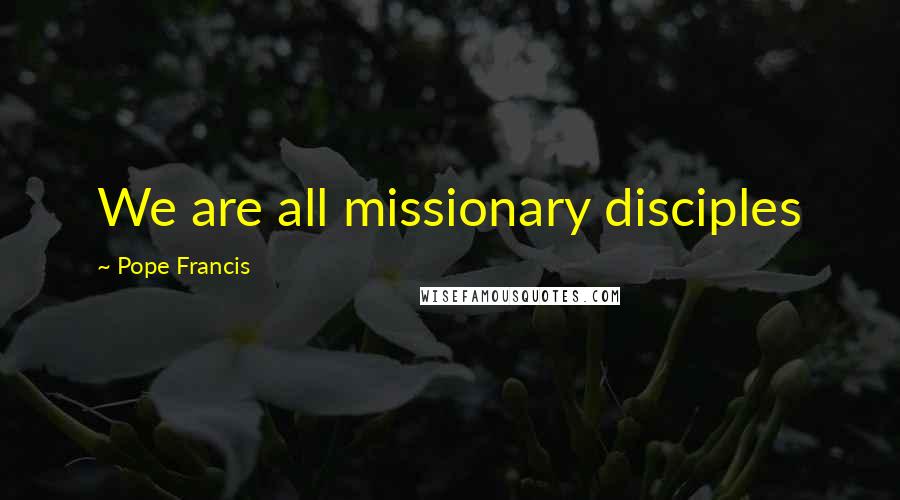 Pope Francis Quotes: We are all missionary disciples