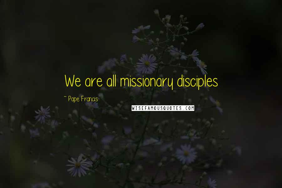 Pope Francis Quotes: We are all missionary disciples