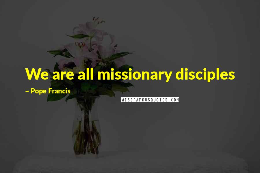 Pope Francis Quotes: We are all missionary disciples