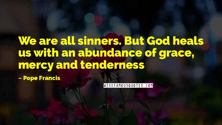 Pope Francis Quotes: We are all sinners. But God heals us with an abundance of grace, mercy and tenderness