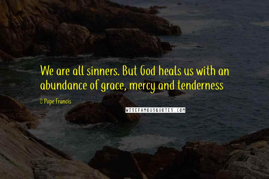 Pope Francis Quotes: We are all sinners. But God heals us with an abundance of grace, mercy and tenderness