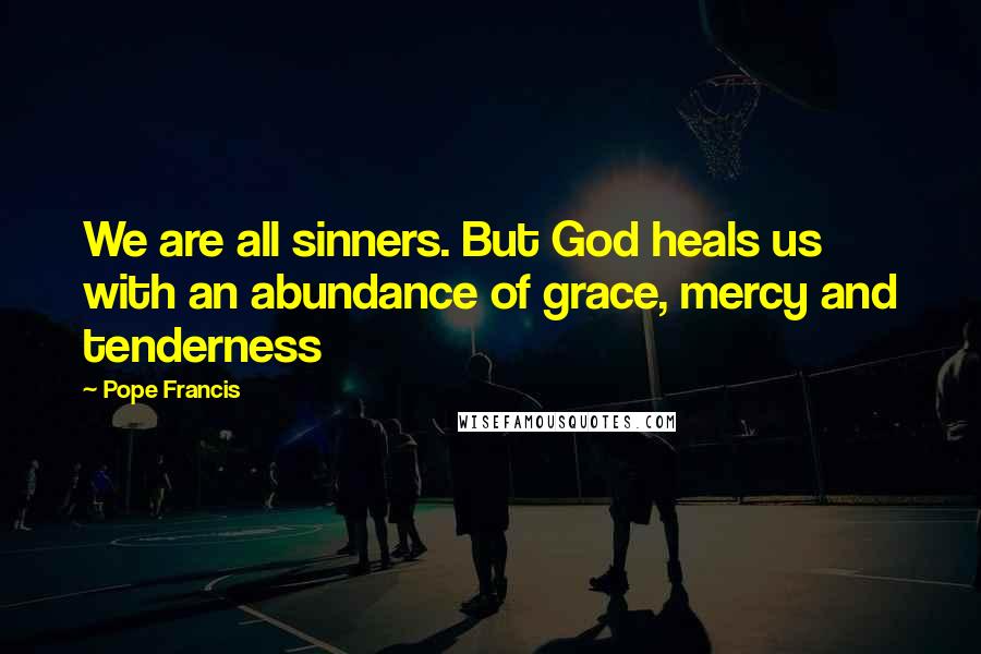 Pope Francis Quotes: We are all sinners. But God heals us with an abundance of grace, mercy and tenderness