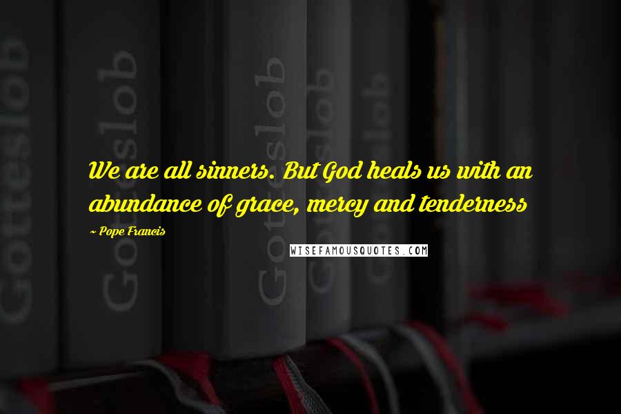 Pope Francis Quotes: We are all sinners. But God heals us with an abundance of grace, mercy and tenderness