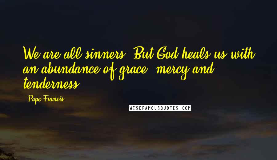 Pope Francis Quotes: We are all sinners. But God heals us with an abundance of grace, mercy and tenderness