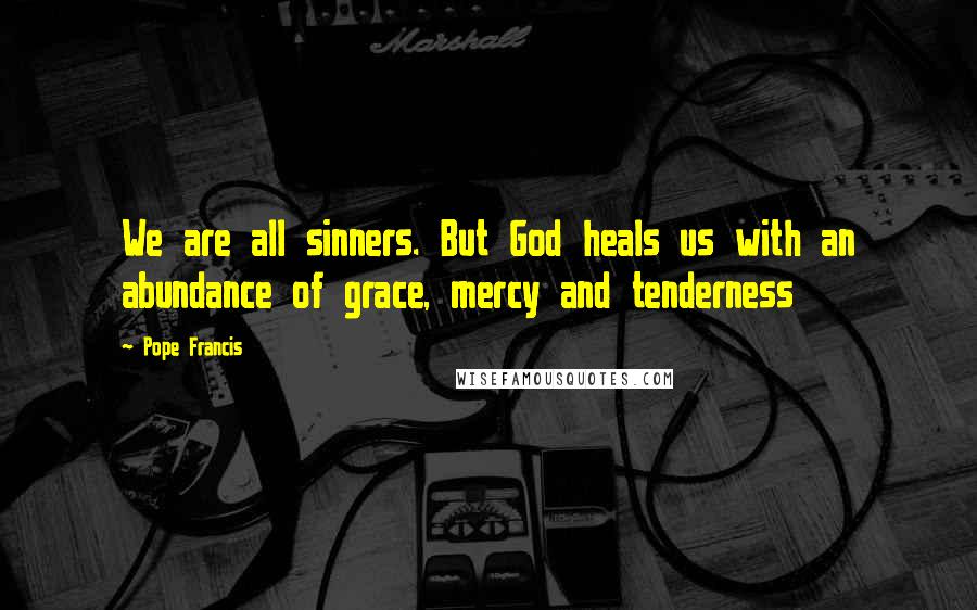 Pope Francis Quotes: We are all sinners. But God heals us with an abundance of grace, mercy and tenderness