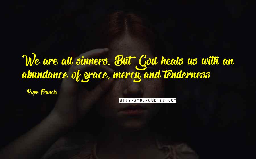 Pope Francis Quotes: We are all sinners. But God heals us with an abundance of grace, mercy and tenderness