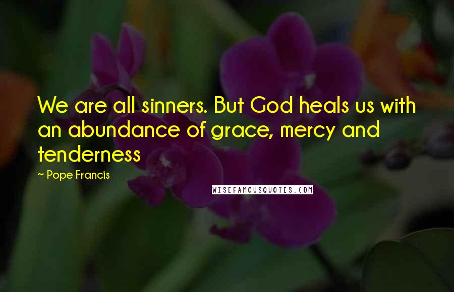 Pope Francis Quotes: We are all sinners. But God heals us with an abundance of grace, mercy and tenderness