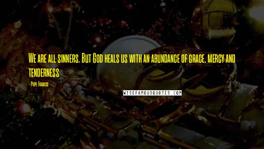 Pope Francis Quotes: We are all sinners. But God heals us with an abundance of grace, mercy and tenderness