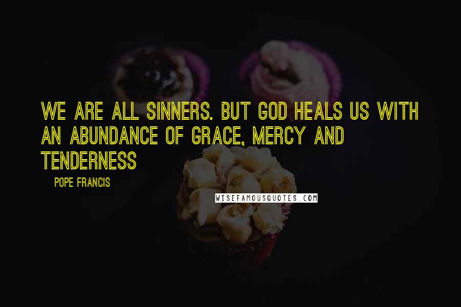 Pope Francis Quotes: We are all sinners. But God heals us with an abundance of grace, mercy and tenderness