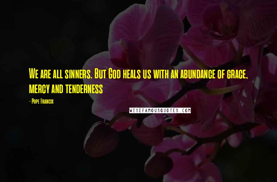 Pope Francis Quotes: We are all sinners. But God heals us with an abundance of grace, mercy and tenderness