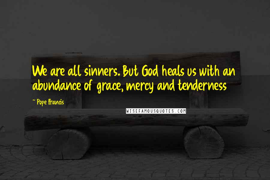 Pope Francis Quotes: We are all sinners. But God heals us with an abundance of grace, mercy and tenderness