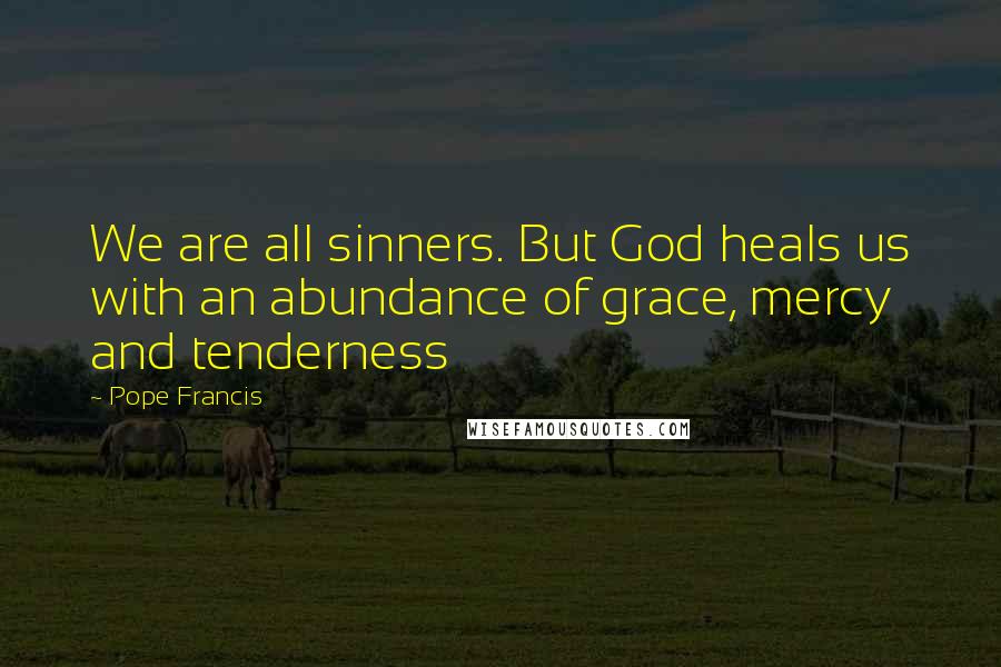 Pope Francis Quotes: We are all sinners. But God heals us with an abundance of grace, mercy and tenderness