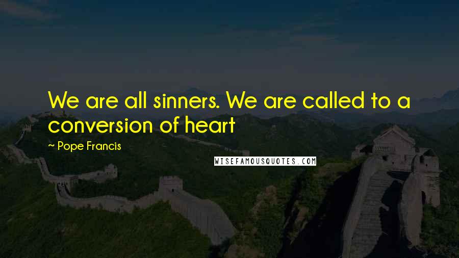 Pope Francis Quotes: We are all sinners. We are called to a conversion of heart