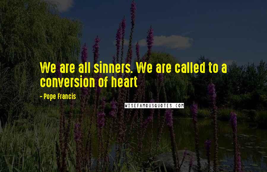 Pope Francis Quotes: We are all sinners. We are called to a conversion of heart