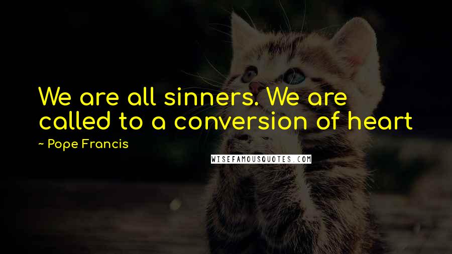 Pope Francis Quotes: We are all sinners. We are called to a conversion of heart