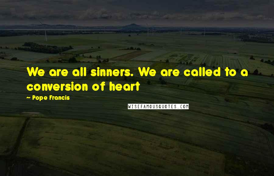 Pope Francis Quotes: We are all sinners. We are called to a conversion of heart