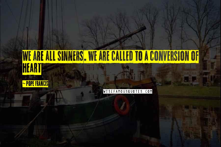 Pope Francis Quotes: We are all sinners. We are called to a conversion of heart