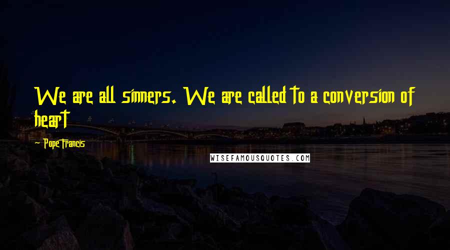 Pope Francis Quotes: We are all sinners. We are called to a conversion of heart