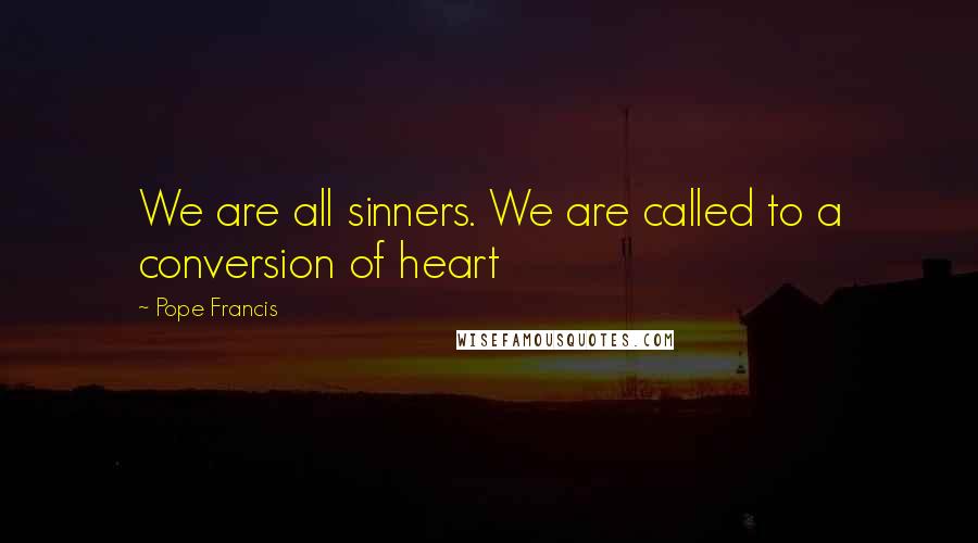 Pope Francis Quotes: We are all sinners. We are called to a conversion of heart