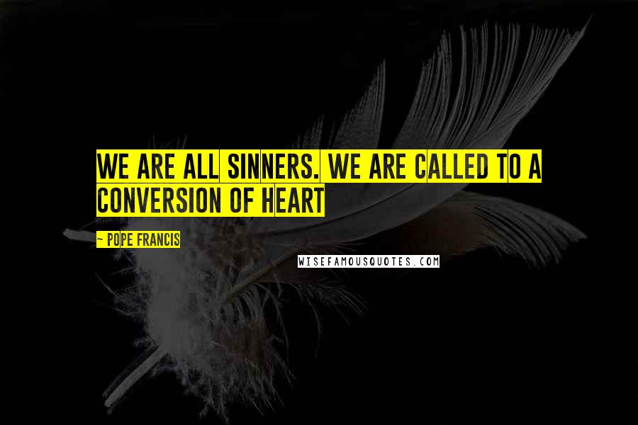 Pope Francis Quotes: We are all sinners. We are called to a conversion of heart