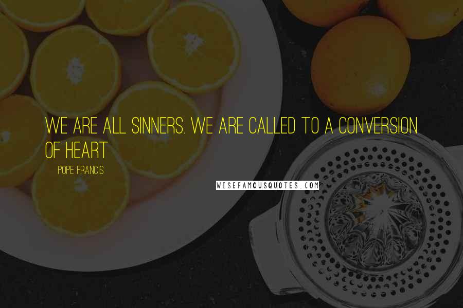 Pope Francis Quotes: We are all sinners. We are called to a conversion of heart