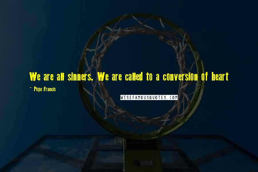 Pope Francis Quotes: We are all sinners. We are called to a conversion of heart