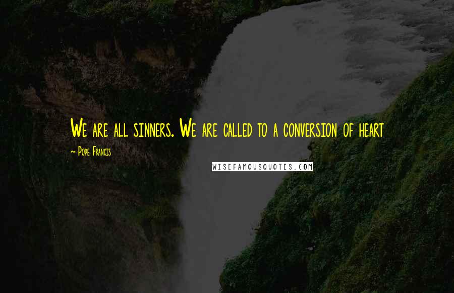 Pope Francis Quotes: We are all sinners. We are called to a conversion of heart