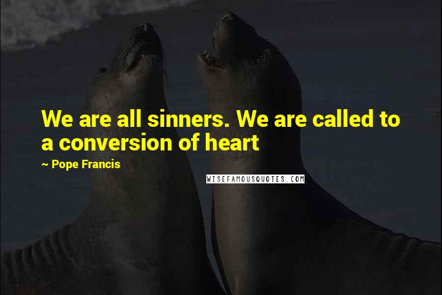 Pope Francis Quotes: We are all sinners. We are called to a conversion of heart