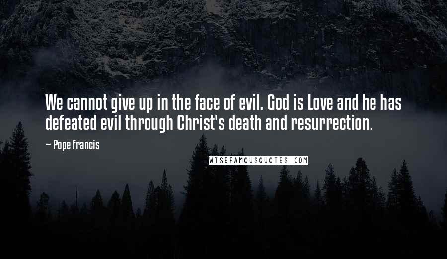 Pope Francis Quotes: We cannot give up in the face of evil. God is Love and he has defeated evil through Christ's death and resurrection.